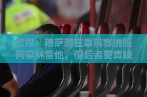 意媒：穆萨想在季前赛说服阿莫林留他，但后者更青睐其他类型球员