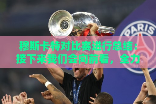 穆斯卡特对比赛进行总结：接下来我们会向前看，全力备战后续赛事