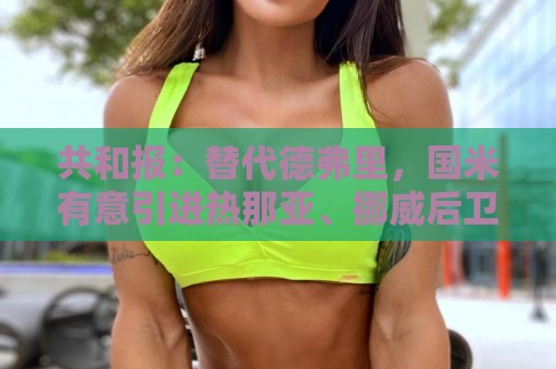 共和报：替代德弗里，国米有意引进热那亚、挪威后卫厄斯蒂高