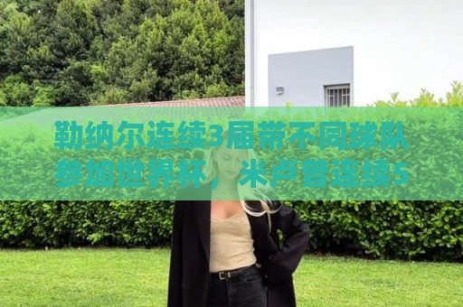 勒纳尔连续3届带不同球队参加世界杯,米卢曾连续5届做到 勒纳尔连续3届带不同球队参加世界杯,米卢曾连续5届做到