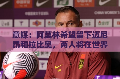 意媒:阿莫林希望留下迈尼昂和拉比奥,两人将在世界杯后做决定 意媒:阿莫林希望留下迈尼昂和拉比奥,两人将在世界杯后做决定