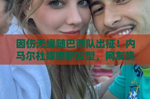 因伤无缘随巴西队出征!内马尔社媒晒新发型,网友热评P图抢镜 因伤无缘随巴西队出征!内马尔社媒晒新发型,网友热评P图抢镜