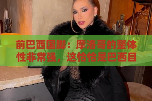 前巴西国脚：摩洛哥的整体性非常强，这恰恰是巴西目前还不具备的