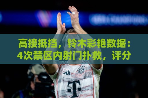 高接抵挡，铃木彩艳数据：4次禁区内射门扑救，评分8分队内最高