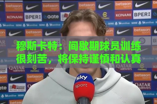 穆斯卡特:间歇期球员训练很刻苦,将保持谨慎和认真的态度去比赛 穆斯卡特:间歇期球员训练很刻苦,将保持谨慎和认真的态度去比赛