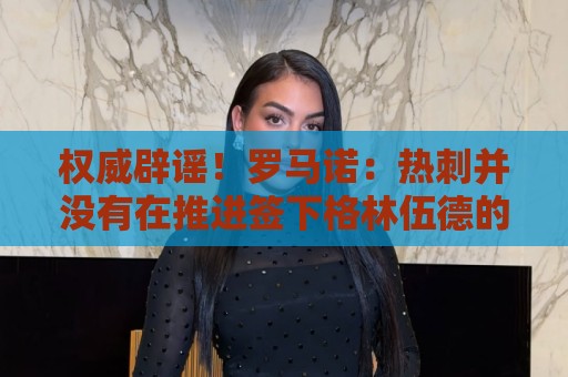 权威辟谣！罗马诺：热刺并没有在推进签下格林伍德的转会交易