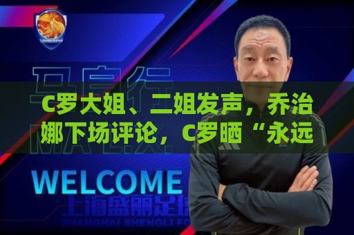 C罗大姐、二姐发声，乔治娜下场评论，C罗晒“永远团结”训练合照