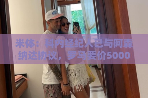 米体：科内经纪人已与阿森纳达协议，罗马要价5000万欧才放人