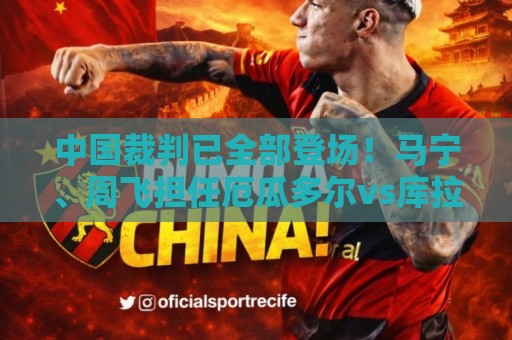 中国裁判已全部登场!马宁、周飞担任厄瓜多尔vs库拉索主裁、助裁 中国裁判已全部登场!马宁、周飞担任厄瓜多尔vs库拉索主裁、助裁