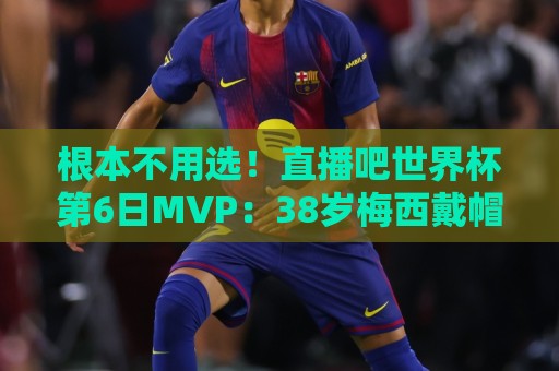 根本不用选！直播吧世界杯第6日MVP：38岁梅西戴帽，毫无悬念当选