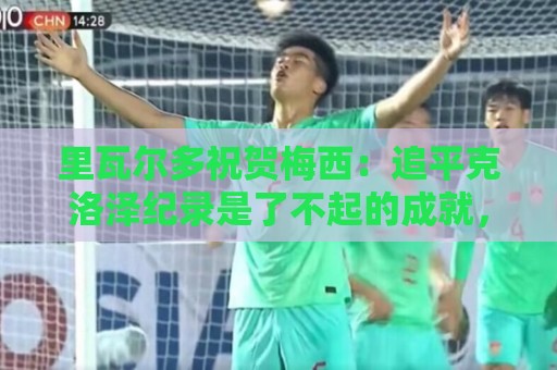 里瓦尔多祝贺梅西:追平克洛泽纪录是了不起的成就,愿上帝保佑你 里瓦尔多祝贺梅西:追平克洛泽纪录是了不起的成就,愿上帝保佑你