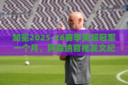加冕2025-26赛季英超冠军一个月，阿森纳官推发文纪念