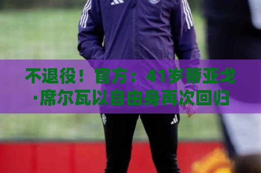 不退役!官方:41岁蒂亚戈·席尔瓦以自由身再次回归弗鲁米嫩塞 不退役!官方:41岁蒂亚戈·席尔瓦以自由身再次回归弗鲁米嫩塞