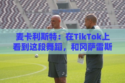 麦卡利斯特:在TikTok上看到这段舞蹈,和冈萨雷斯约定进球就跳舞 麦卡利斯特:在TikTok上看到这段舞蹈,和冈萨雷斯约定进球就跳舞