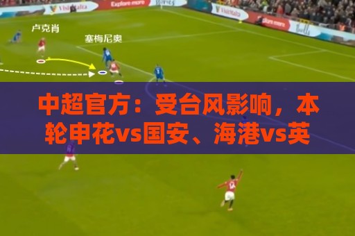 中超官方:受台风影响,本轮申花vs国安、海港vs英博比赛延期 中超官方:受台风影响,本轮申花vs国安、海港vs英博比赛延期