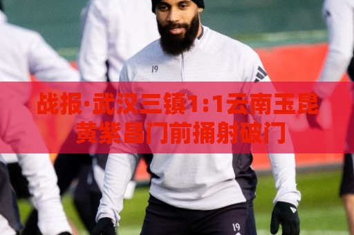 战报·武汉三镇1:1云南玉昆 黄紫昌门前捅射破门
