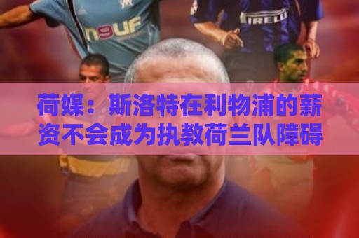 荷媒:斯洛特在利物浦的薪资不会成为执教荷兰队障碍 荷媒:斯洛特在利物浦的薪资不会成为执教荷兰队障碍