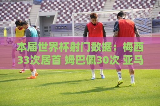 本届世界杯射门数据:梅西33次居首 姆巴佩30次 亚马尔23次 本届世界杯射门数据:梅西33次居首 姆巴佩30次 亚马尔23次