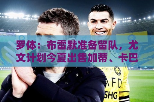 罗体:布雷默准备留队,尤文计划今夏出售加蒂、卡巴尔、坎比亚索 罗体:布雷默准备留队,尤文计划今夏出售加蒂、卡巴尔、坎比亚索
