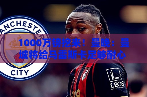 1000万镑挖来!曼晚:曼城将给马雷斯卡足够耐心 教练组会大重组 1000万镑挖来!曼晚:曼城将给马雷斯卡足够耐心 教练组会大重组