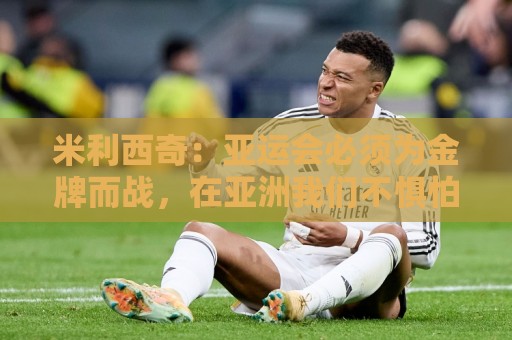 米利西奇:亚运会必须为金牌而战,在亚洲我们不惧怕任何对手 米利西奇:亚运会必须为金牌而战,在亚洲我们不惧怕任何对手