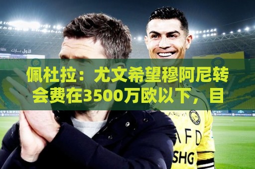佩杜拉：尤文希望穆阿尼转会费在3500万欧以下，目前谈判取得进展