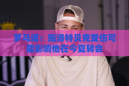 罗马诺：施洛特贝克受伤可能影响他在今夏转会