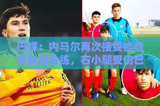 巴媒:内马尔再次接受检查并缺席合练,右小腿受伤已缺阵近1个月 巴媒:内马尔再次接受检查并缺席合练,右小腿受伤已缺阵近1个月