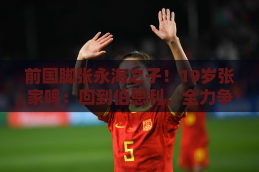 前国脚张永海之子！19岁张家鸣：回到伯恩利，全力争取一线队出场