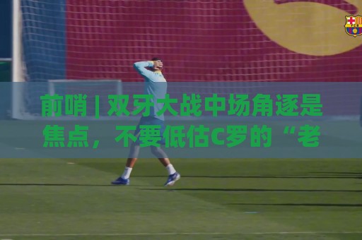 前哨 | 双牙大战中场角逐是焦点，不要低估C罗的“老将之心”