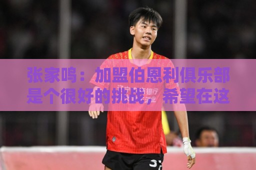 张家鸣：加盟伯恩利俱乐部是个很好的挑战，希望在这里进很多球