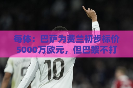 每体：巴萨为费兰初步标价5000万欧元，但巴黎不打算支付这一数额