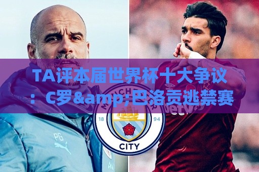 TA评本届世界杯十大争议：C罗&巴洛贡逃禁赛、阿根廷赢埃及在列…