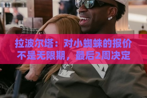 拉波尔塔：对小蜘蛛的报价不是无限期，最后2周决定继续还是撤回