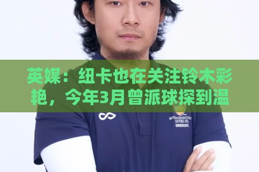 英媒：纽卡也在关注铃木彩艳，今年3月曾派球探到温布利考察球员