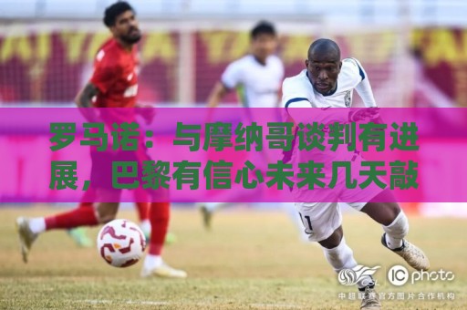 罗马诺：与摩纳哥谈判有进展，巴黎有信心未来几天敲定阿克利乌舍