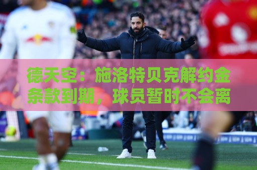 德天空：施洛特贝克解约金条款到期，球员暂时不会离开多特