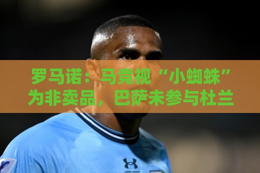 罗马诺:马竞视“小蜘蛛”为非卖品,巴萨未参与杜兰转会事宜 罗马诺:马竞视“小蜘蛛”为非卖品,巴萨未参与杜兰转会事宜