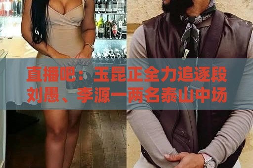 直播吧:玉昆正全力追逐段刘愚、李源一两名泰山中场 直播吧:玉昆正全力追逐段刘愚、李源一两名泰山中场