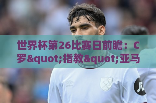 世界杯第26比赛日前瞻：C罗"指教"亚马尔！"好运"美国如何破心魔