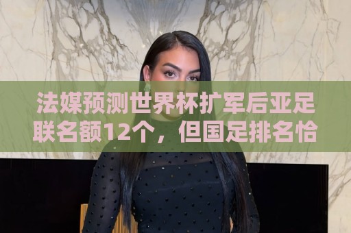 法媒预测世界杯扩军后亚足联名额12个，但国足排名恰是亚洲第13