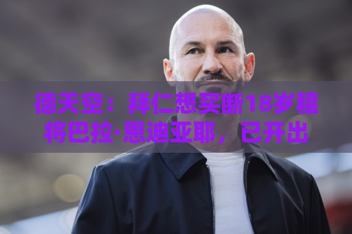 德天空:拜仁想买断18岁租将巴拉·恩迪亚耶,已开出5年合同 德天空:拜仁想买断18岁租将巴拉·恩迪亚耶,已开出5年合同
