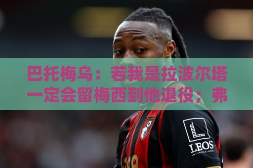 巴托梅乌：若我是拉波尔塔一定会留梅西到他退役；弗里克做得很棒