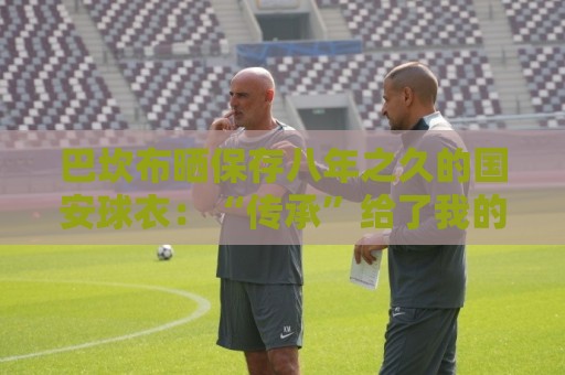 巴坎布晒保存八年之久的国安球衣：“传承”给了我的五个孩子