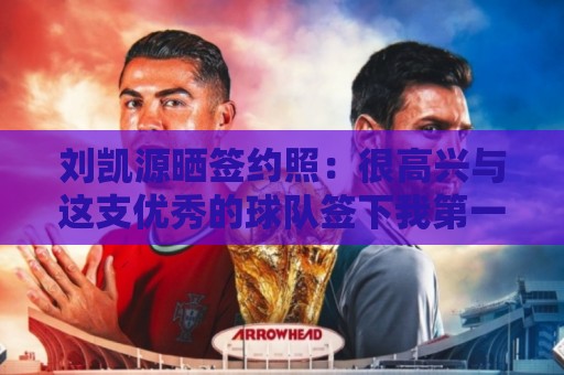 刘凯源晒签约照：很高兴与这支优秀的球队签下我第一份职业合同