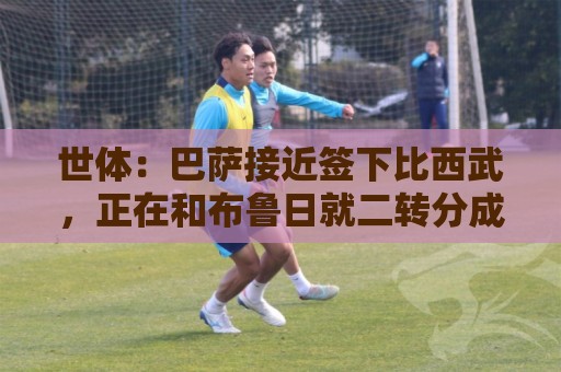 世体:巴萨接近签下比西武,正在和布鲁日就二转分成做最后拉扯 世体:巴萨接近签下比西武,正在和布鲁日就二转分成做最后拉扯