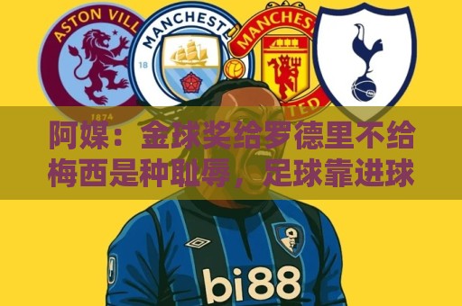 阿媒：金球奖给罗德里不给梅西是种耻辱，足球靠进球赢而不是传球