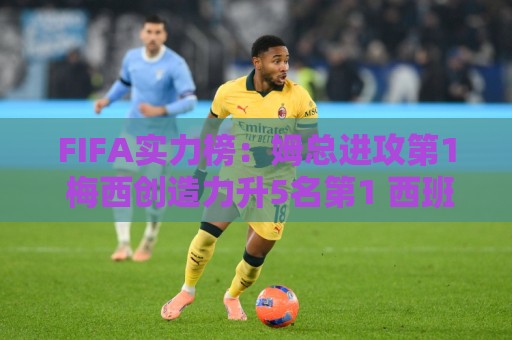 FIFA实力榜：姆总进攻第1 梅西创造力升5名第1 西班牙包揽防守前3