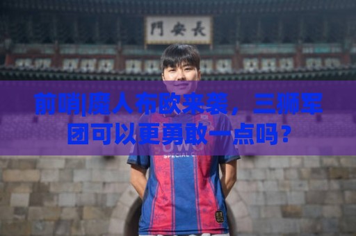 前哨|魔人布欧来袭，三狮军团可以更勇敢一点吗？