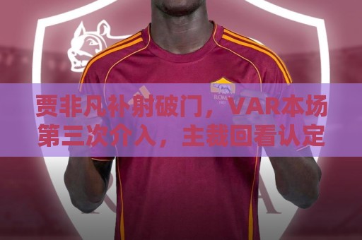 贾非凡补射破门，VAR本场第三次介入，主裁回看认定张玉宁未手球